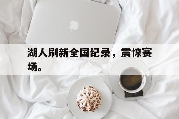 华体会app入口-湖人刷新全国纪录，震惊赛场。