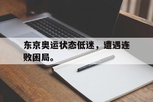 huatihui华体会-东京奥运状态低迷，遭遇连败困局。