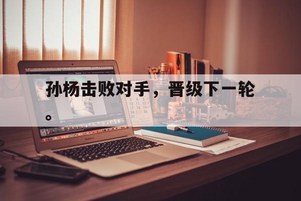 华体会app入口-孙杨击败对手，晋级下一轮。