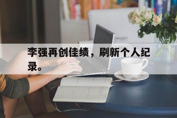 huatihui华体会-李强再创佳绩，刷新个人纪录。