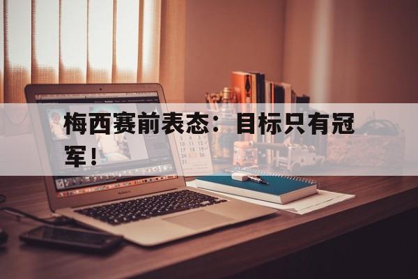 华体会app入口-梅西赛前表态：目标只有冠军！