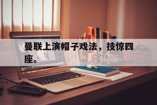 游戏界面-曼联上演帽子戏法，技惊四座。