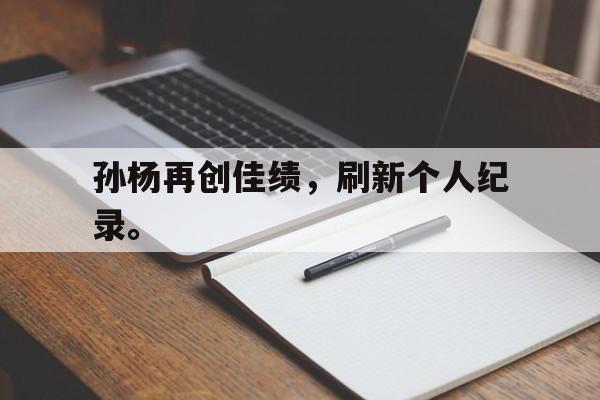 huatihui华体会-孙杨再创佳绩，刷新个人纪录。