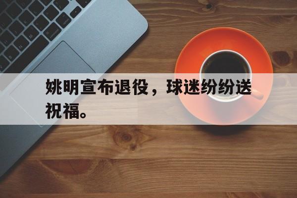 huatihui华体会-姚明宣布退役，球迷纷纷送祝福。