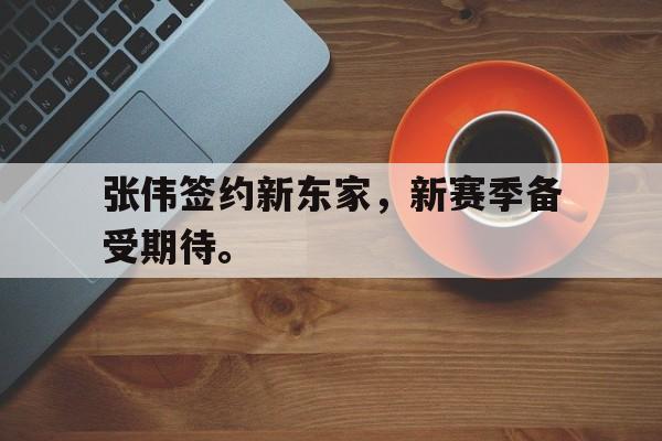 huatihui华体会-张伟签约新东家，新赛季备受期待。