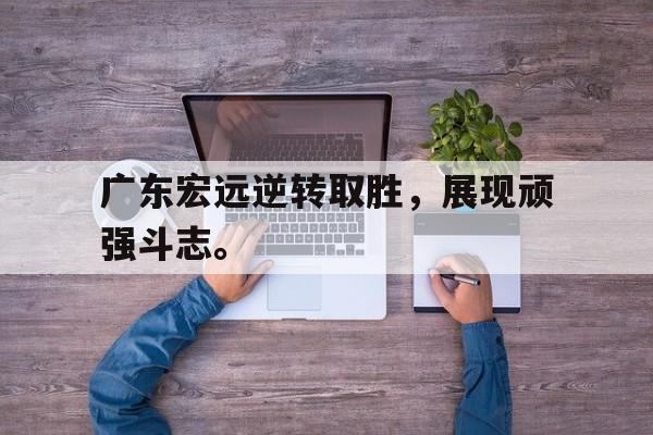 华体会app入口-广东宏远逆转取胜，展现顽强斗志。