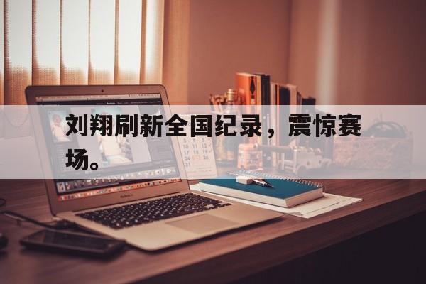 huatihui华体会-刘翔刷新全国纪录，震惊赛场。