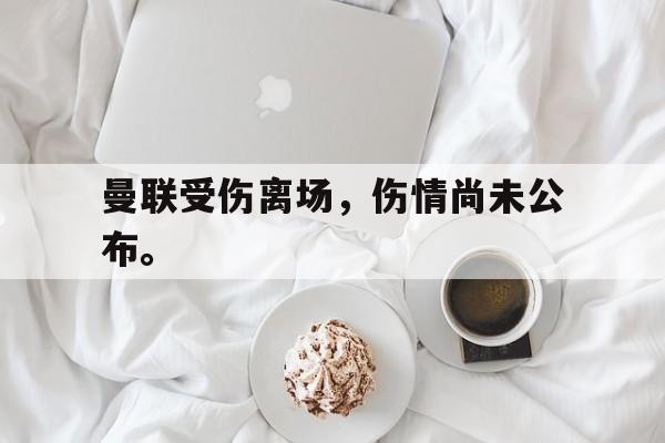 huatihui华体会-曼联受伤离场，伤情尚未公布。