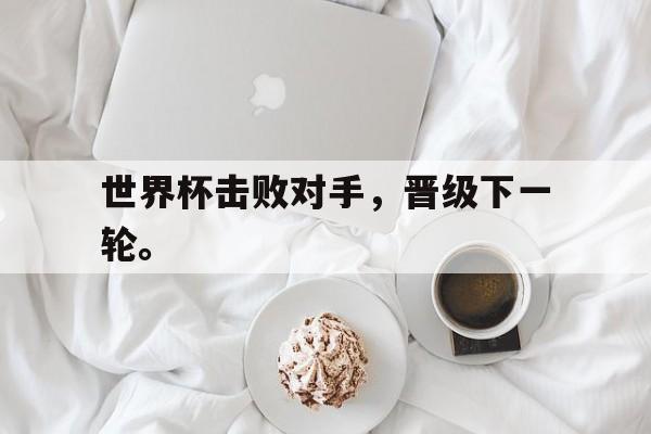 华体会app入口-世界杯击败对手，晋级下一轮。