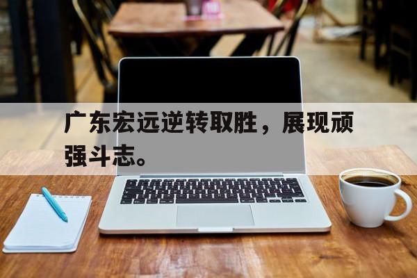 华体会app入口-广东宏远逆转取胜，展现顽强斗志。
