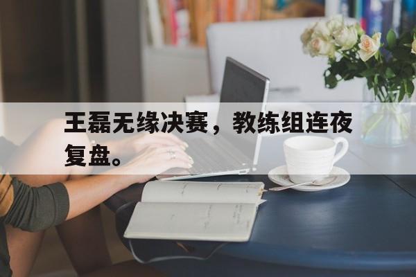 华体会app入口-王磊无缘决赛，教练组连夜复盘。