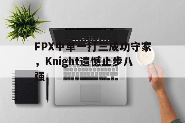 huatihui华体会-FPX中单一打三成功守家，Knight遗憾止步八强