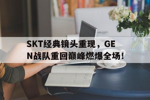 华体会app入口-SKT经典镜头重现，GEN战队重回巅峰燃爆全场！