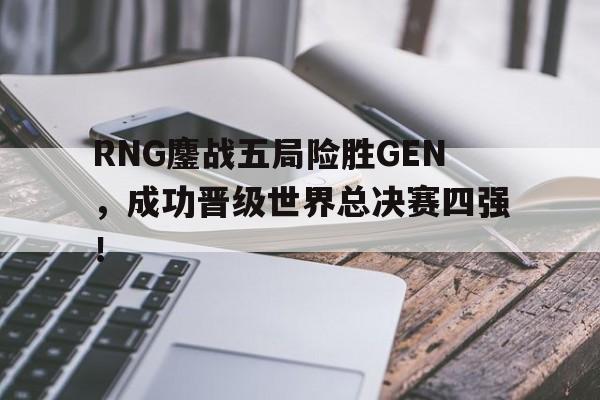 huatihui华体会-RNG鏖战五局险胜GEN，成功晋级世界总决赛四强！