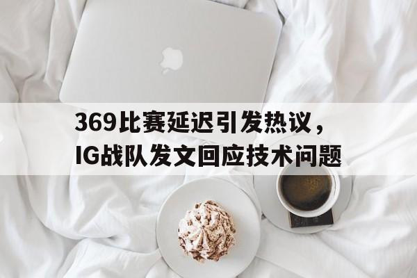 游戏界面-369比赛延迟引发热议，IG战队发文回应技术问题