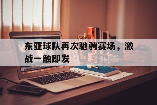 华体会app入口-东亚球队再次驰骋赛场，激战一触即发