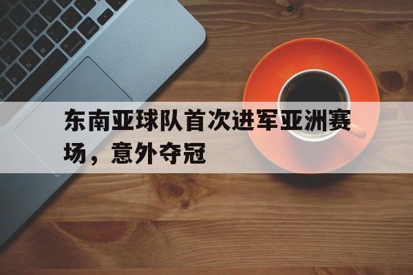 huatihui华体会-东南亚球队首次进军亚洲赛场，意外夺冠