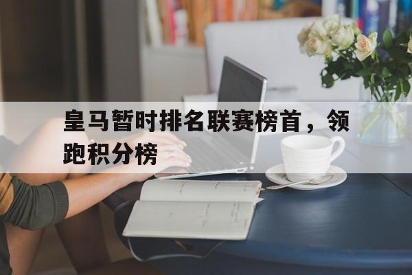华体会app入口-皇马暂时排名联赛榜首，领跑积分榜