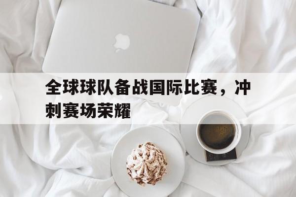huatihui华体会-全球球队备战国际比赛，冲刺赛场荣耀