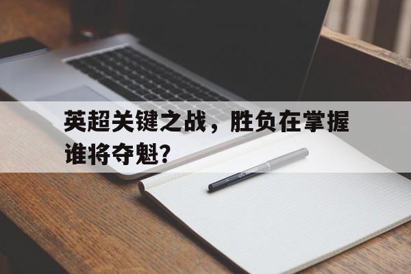 huatihui华体会-英超关键之战，胜负在掌握谁将夺魁？