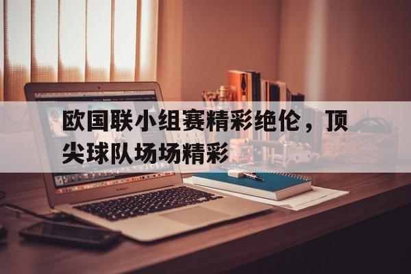 huatihui华体会-欧国联小组赛精彩绝伦，顶尖球队场场精彩