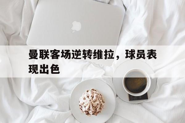 华体会app入口-曼联客场逆转维拉，球员表现出色
