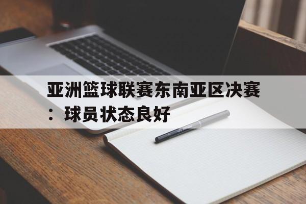 huatihui华体会-亚洲篮球联赛东南亚区决赛：球员状态良好