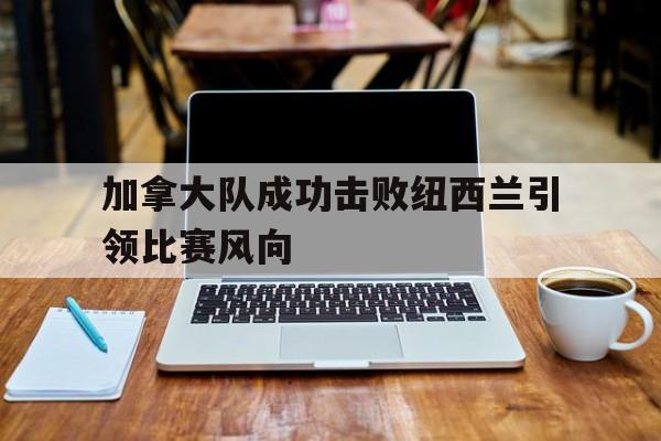 华体会app入口-加拿大队成功击败纽西兰引领比赛风向