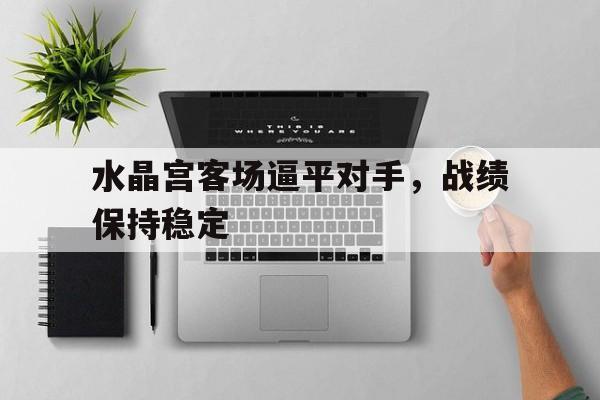 华体会app入口-水晶宫客场逼平对手，战绩保持稳定