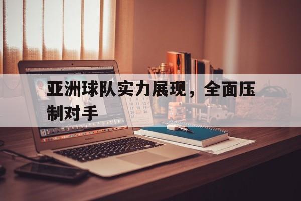 华体会app入口-亚洲球队实力展现，全面压制对手